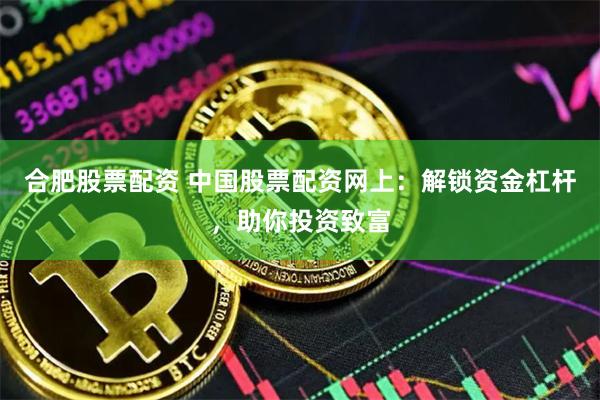 合肥股票配资 中国股票配资网上：解锁资金杠杆，助你投资致富