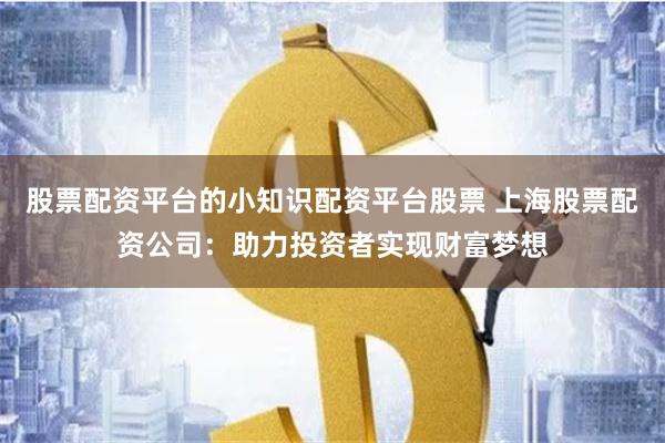 股票配资平台的小知识配资平台股票 上海股票配资公司：助力投资者实现财富梦想