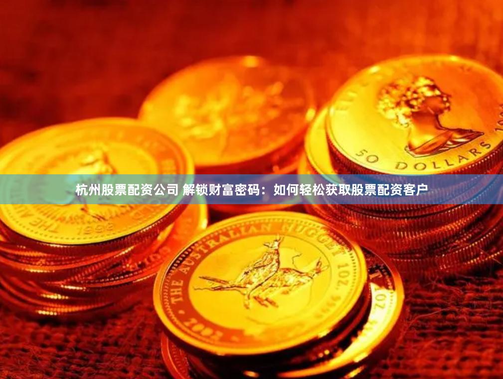 杭州股票配资公司 解锁财富密码：如何轻松获取股票配资客户