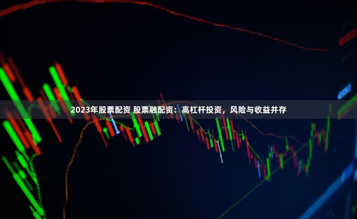 2023年股票配资 股票融配资：高杠杆投资，风险与收益并存