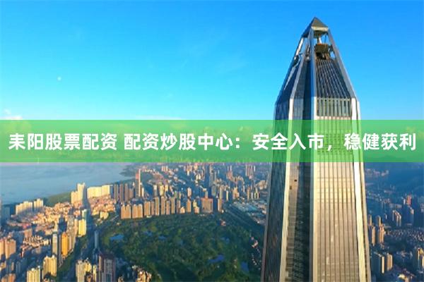 耒阳股票配资 配资炒股中心：安全入市，稳健获利
