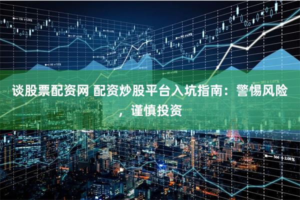 谈股票配资网 配资炒股平台入坑指南：警惕风险，谨慎投资