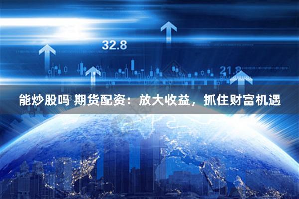 能炒股吗 期货配资：放大收益，抓住财富机遇