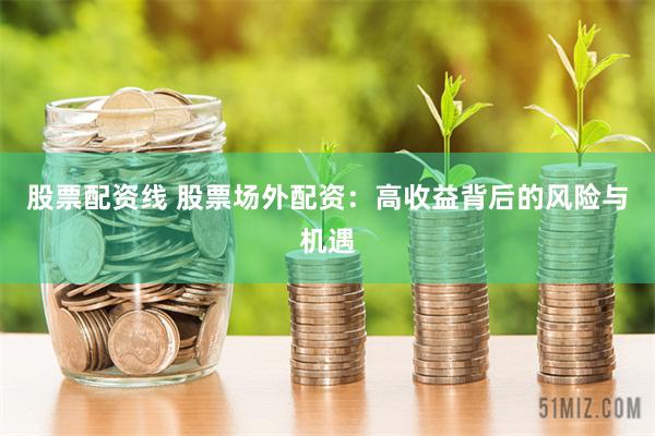 股票配资线 股票场外配资：高收益背后的风险与机遇
