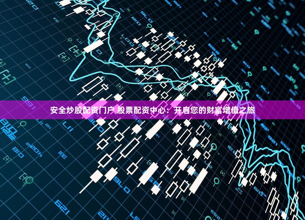 安全炒股配资门户 股票配资中心：开启您的财富增值之旅