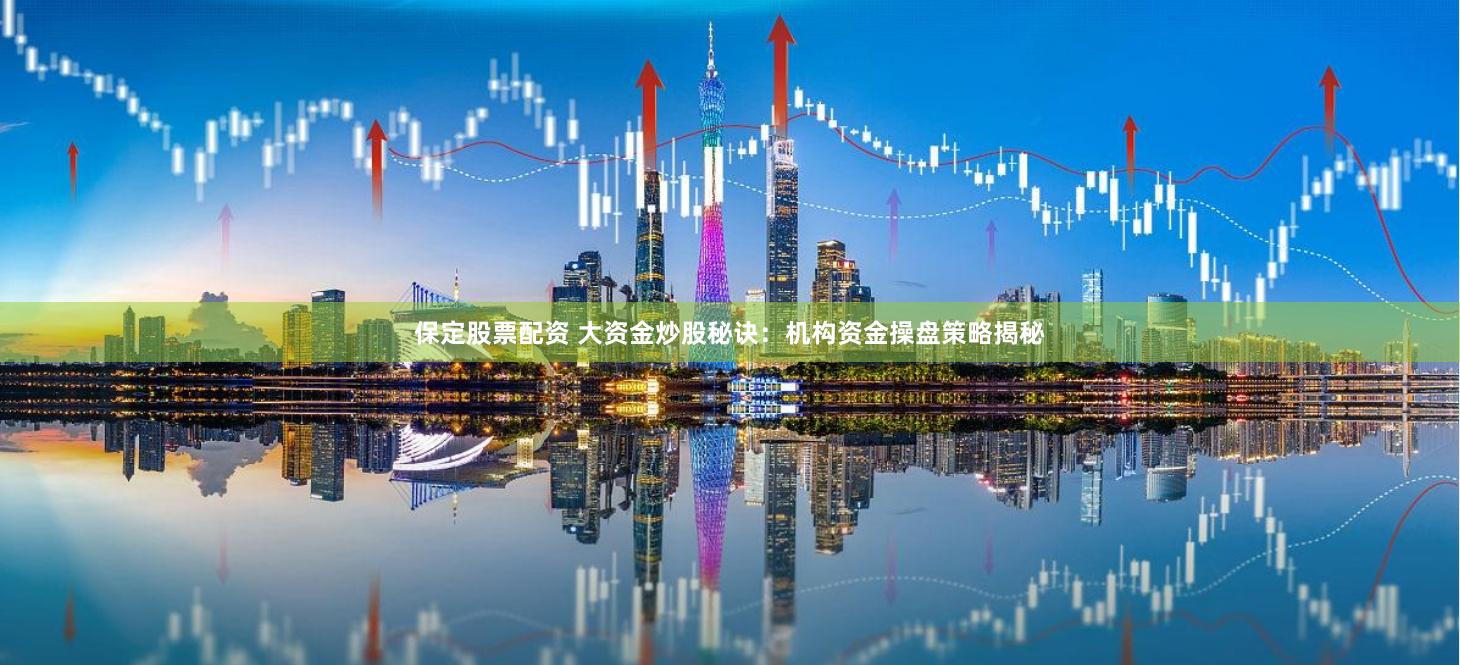 保定股票配资 大资金炒股秘诀：机构资金操盘策略揭秘
