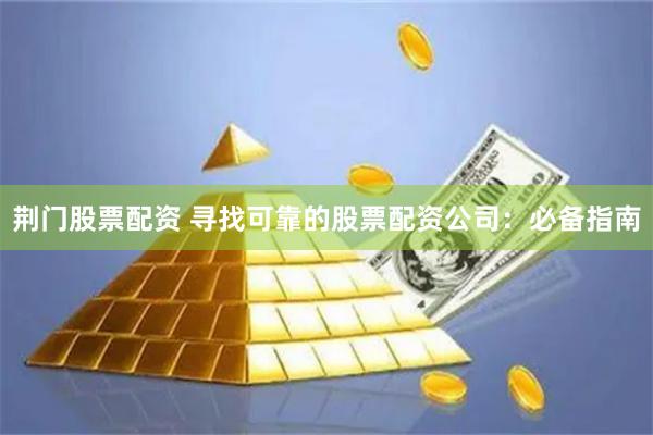 荆门股票配资 寻找可靠的股票配资公司：必备指南