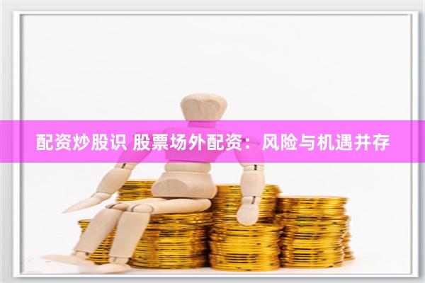 配资炒股识 股票场外配资：风险与机遇并存