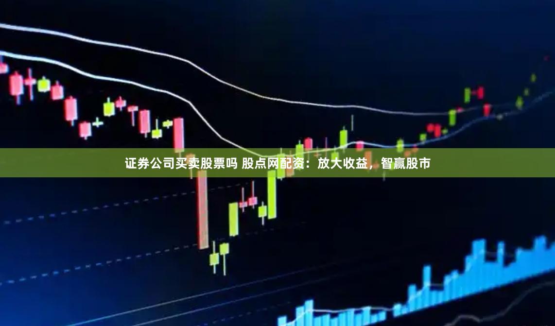 证券公司买卖股票吗 股点网配资：放大收益，智赢股市
