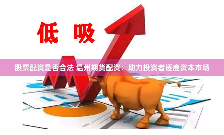 股票配资是否合法 温州期货配资:助力投资者逐鹿资本市场