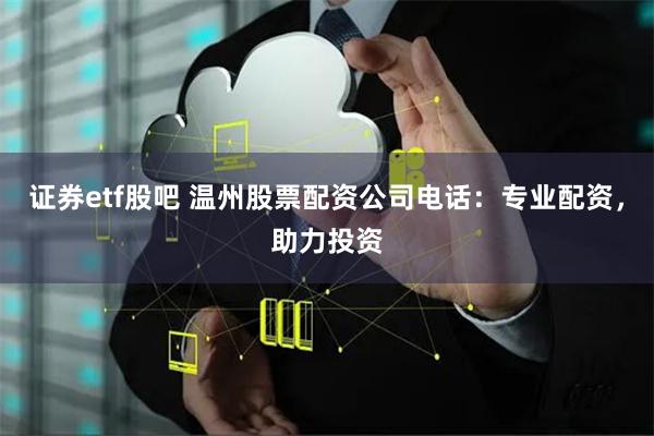 证券etf股吧 温州股票配资公司电话:专业配资,助力投资