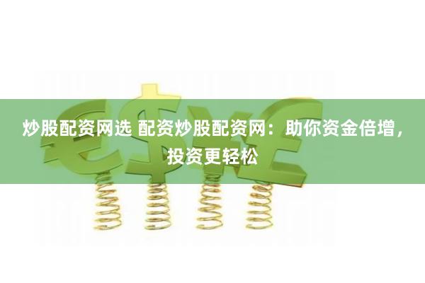 炒股配资网选 配资炒股配资网:助你资金倍增,投资更轻松