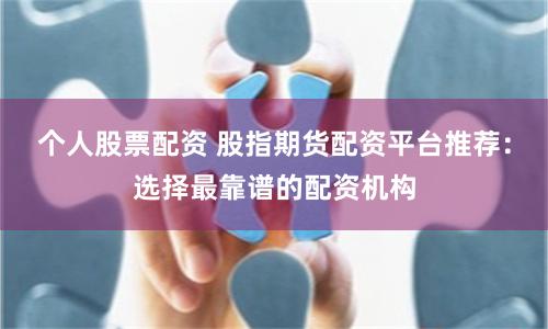 个人股票配资 股指期货配资平台推荐：选择最靠谱的配资机构