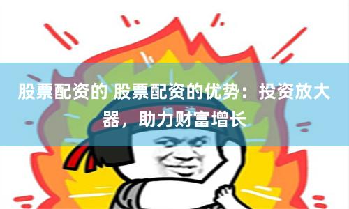 股票配资的 股票配资的优势:投资放大器,助力财富增长