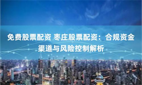 免费股票配资 枣庄股票配资：合规资金渠道与风险控制解析