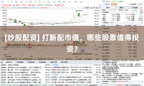 [炒股配资] 打新配市值，哪些股票值得投资？