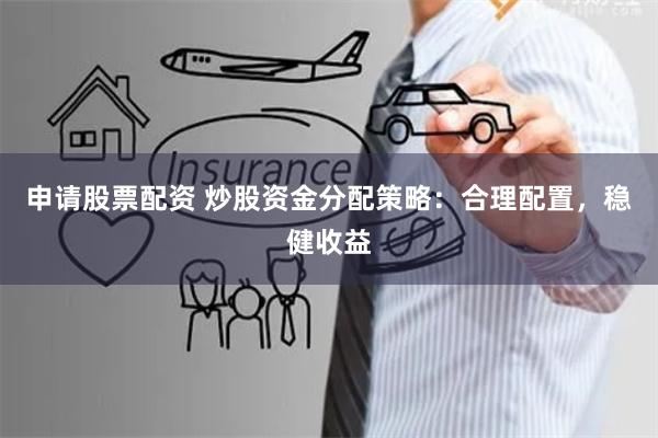 申请股票配资 炒股资金分配策略:合理配置,稳健收益