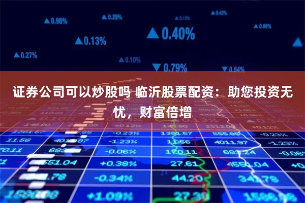 证券公司可以炒股吗 临沂股票配资：助您投资无忧，财富倍增