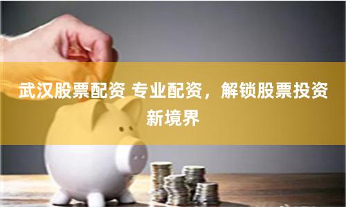 武汉股票配资 专业配资，解锁股票投资新境界