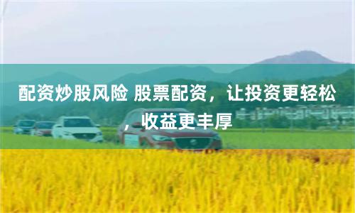 配资炒股风险 股票配资，让投资更轻松，收益更丰厚