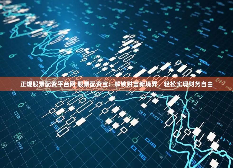 正规股票配资平台网 股票配资宝:解锁财富新境界,轻松实现财务自由