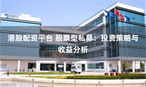 港股配资平台 股票型私募：投资策略与收益分析