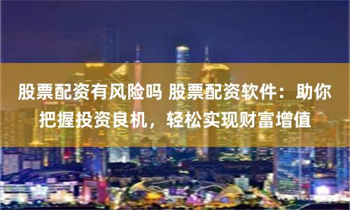 股票配资有风险吗 股票配资软件:助你把握投资良机,轻松实现财富增值