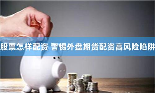 股票怎样配资 警惕外盘期货配资高风险陷阱