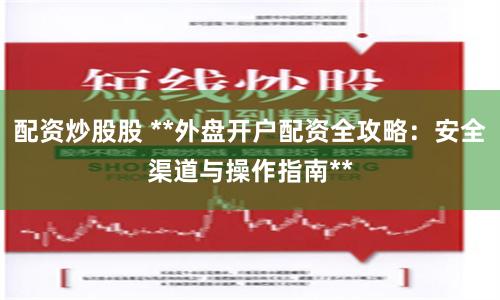 配资炒股股 **外盘开户配资全攻略：安全渠道与操作指南**