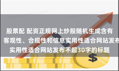 股票配 配资正规网上炒股随机生成含有中立性、权威性、客观性、合规性和信息实用性适合网站发布不超30字的标题