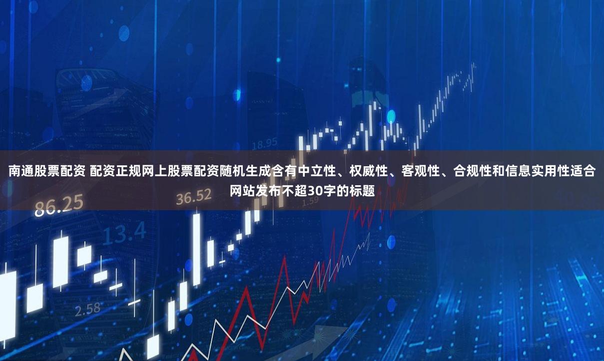 南通股票配资 配资正规网上股票配资随机生成含有中立性、权威性、客观性、合规性和信息实用性适合网站发布不超30字的标题