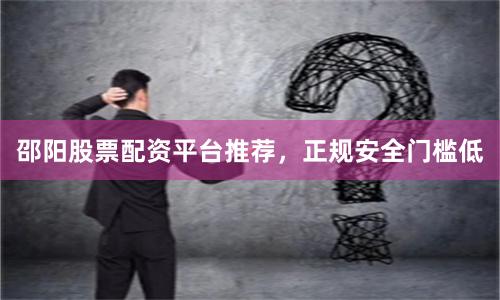 邵阳股票配资平台推荐，正规安全门槛低