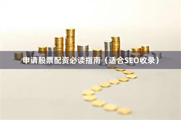 申请股票配资必读指南（适合SEO收录）