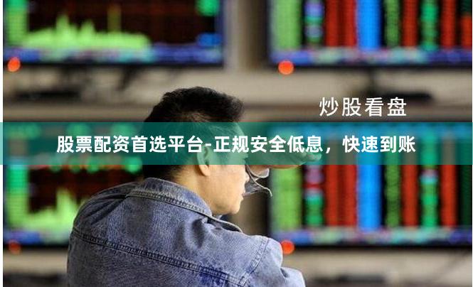 股票配资首选平台-正规安全低息，快速到账