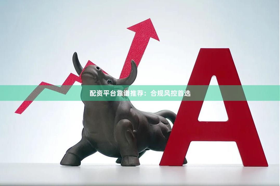 配资平台靠谱推荐：合规风控首选