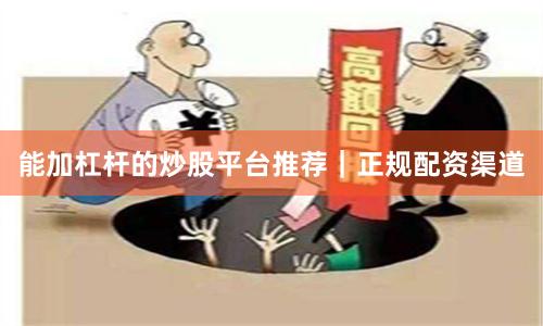 能加杠杆的炒股平台推荐|正规配资渠道