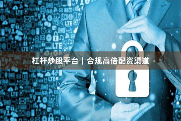 杠杆炒股平台｜合规高倍配资渠道