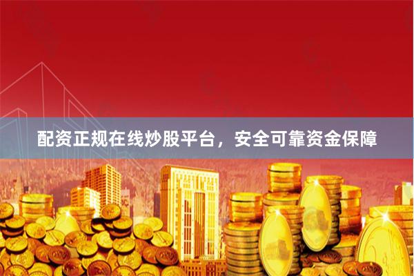 配资正规在线炒股平台，安全可靠资金保障