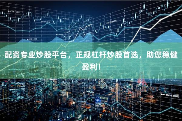 配资专业炒股平台，正规杠杆炒股首选，助您稳健盈利！