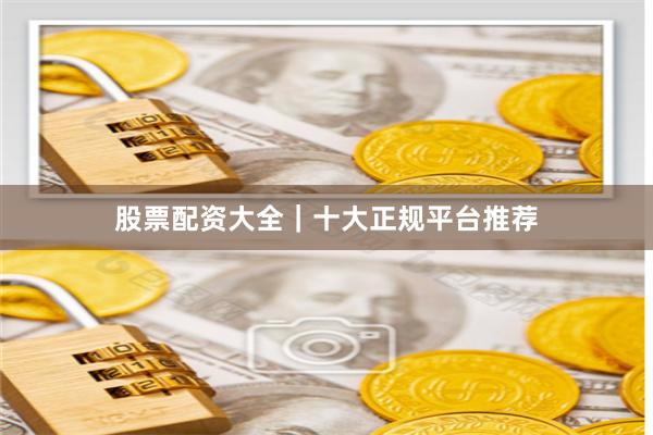 股票配资大全｜十大正规平台推荐