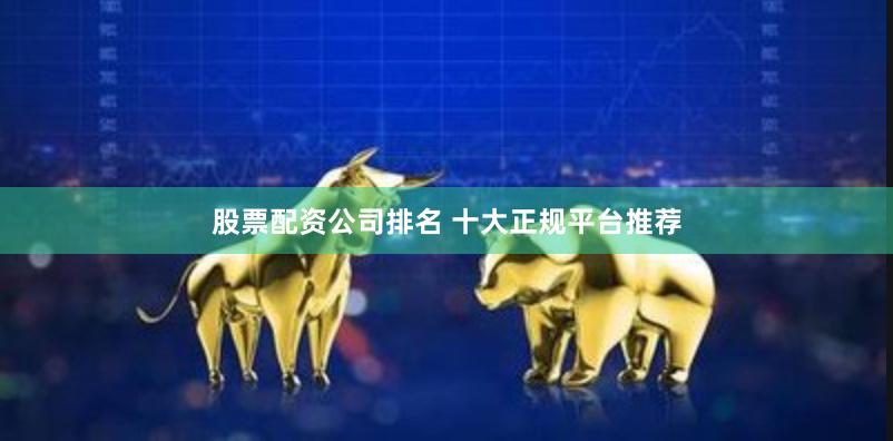 股票配资公司排名 十大正规平台推荐