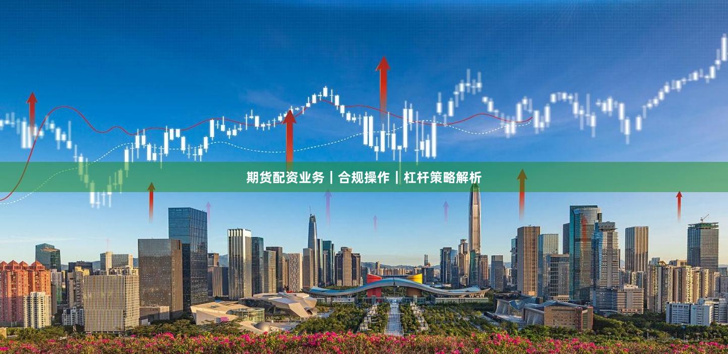 期货配资业务|合规操作|杠杆策略解析