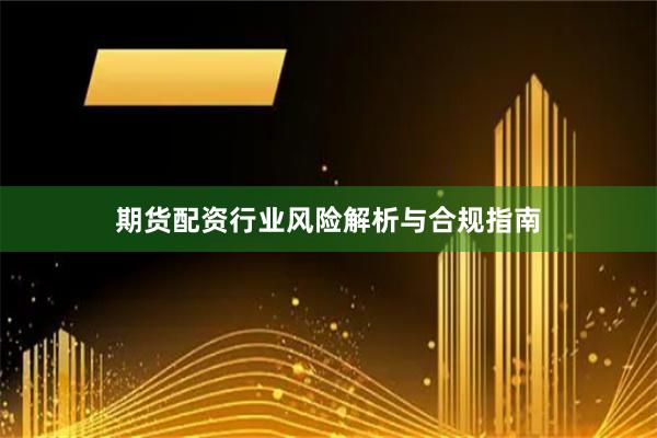 期货配资行业风险解析与合规指南