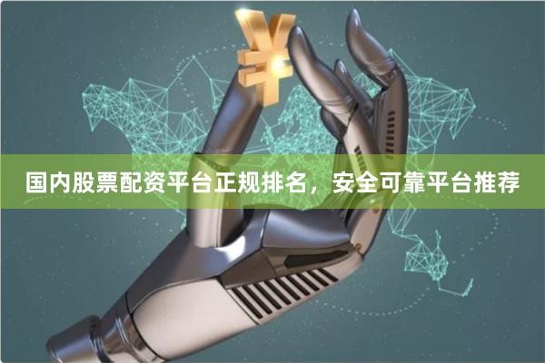 国内股票配资平台正规排名，安全可靠平台推荐