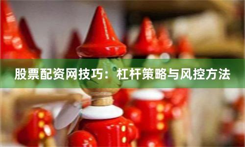 股票配资网技巧:杠杆策略与风控方法