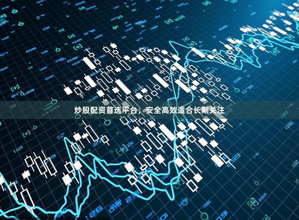 炒股配资首选平台，安全高效适合长期关注