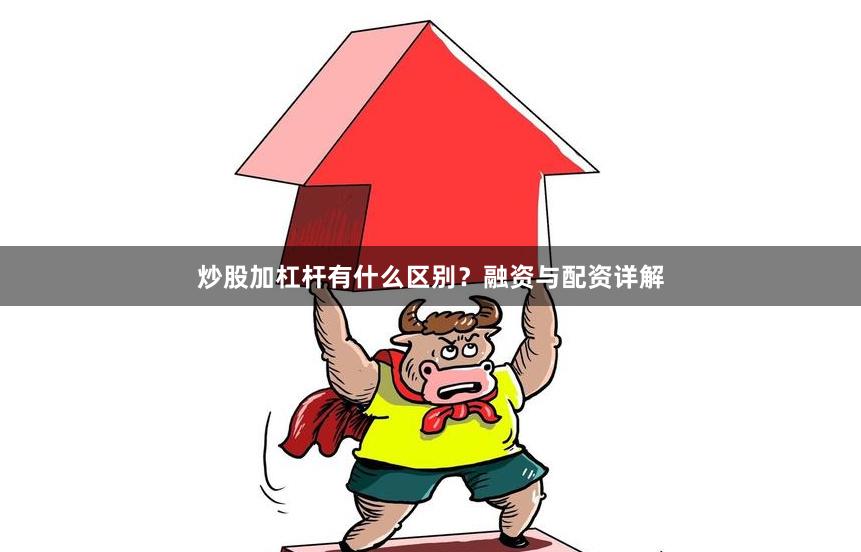 炒股加杠杆有什么区别?融资与配资详解