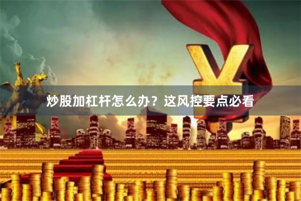 炒股加杠杆怎么办?这风控要点必看