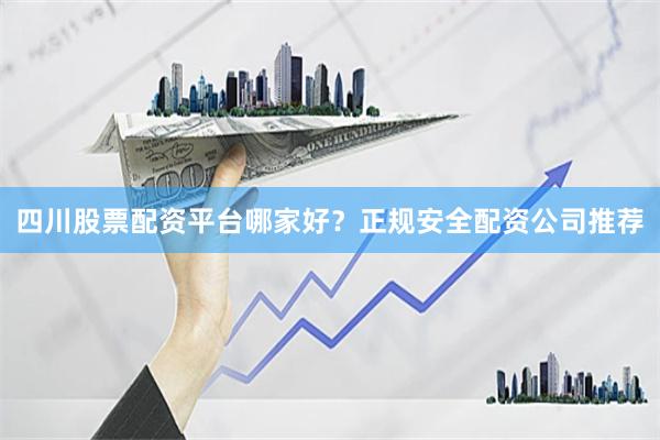 四川股票配资平台哪家好？正规安全配资公司推荐