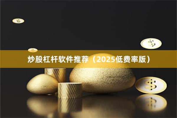 炒股杠杆软件推荐（2025低费率版）